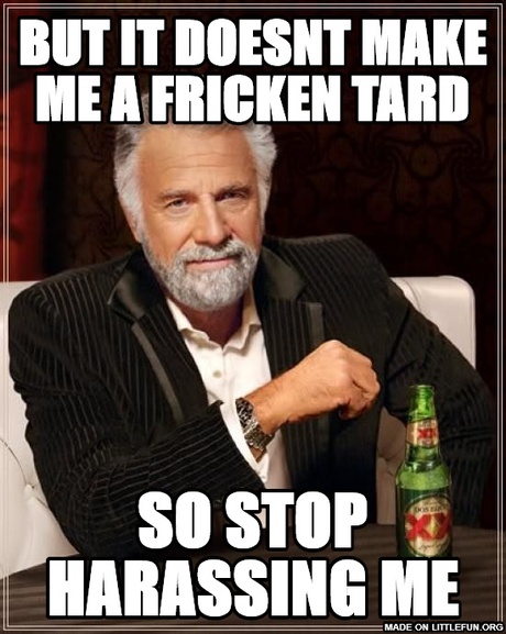 The Most Interesting Man In The World: BUT IT DOESNT MAKE ME A FRICKEN TARD, SO STOP HARASSING ME
