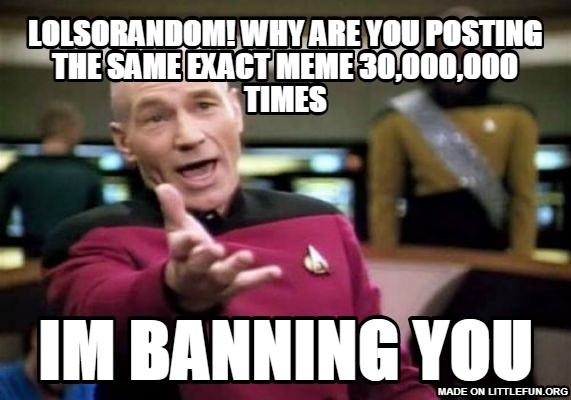 Picard Wtf: lolsorandom! why are you posting the same exact meme 30,000,000 times, im banning you
