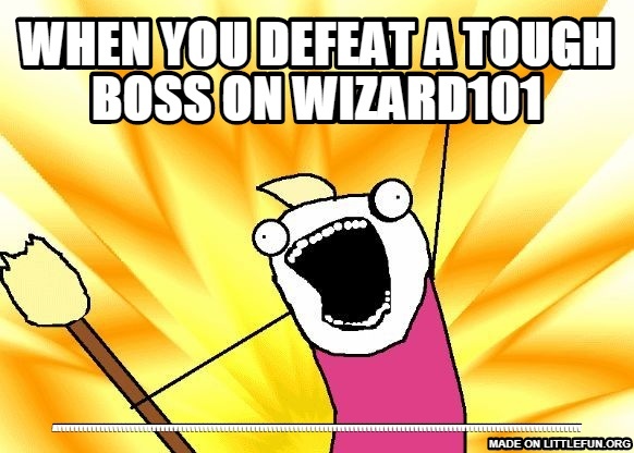 X All The Y: when you defeat a tough boss on wizard101, AYYYYYYYYY