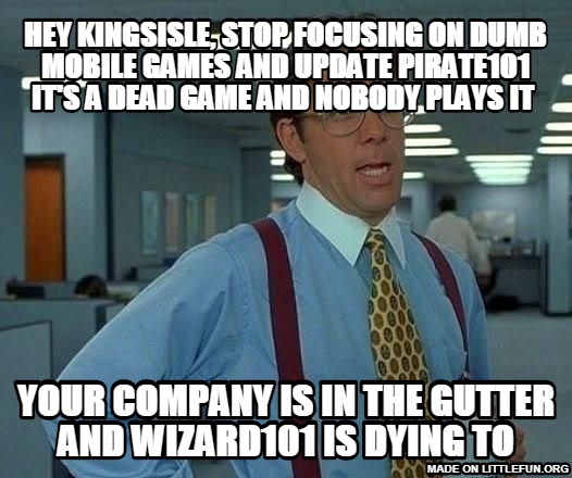 That Would Be Great: hey kingsisle, stop focusing on  dumb mobile games and update pirate101 it's a dead game and nobody plays it , your company is in the gutter and wizard101 is dying to