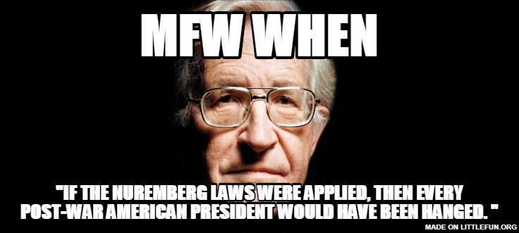 mfw when, "If the Nuremberg laws were applied, then every post-war American president would have been hanged. "