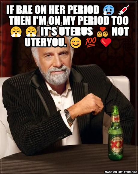 The Most Interesting Man In The World: If bae on her period 😰💉 then I'm on my period too 😤😤 it's uterUS 💑 not uterYOU. 😊💯❤️