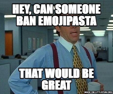 That Would Be Great: hey, can someone ban emojipasta, that would be great