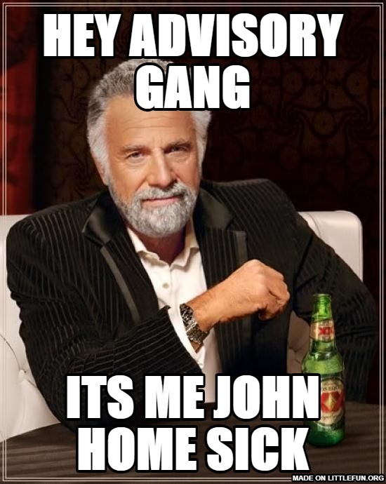 The Most Interesting Man In The World: hey advisory gang, its me john home sick