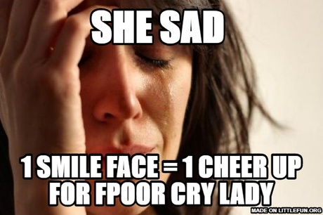 First World Problems: she sad , 1  smile face = 1 cheer up for fpoor cry lady