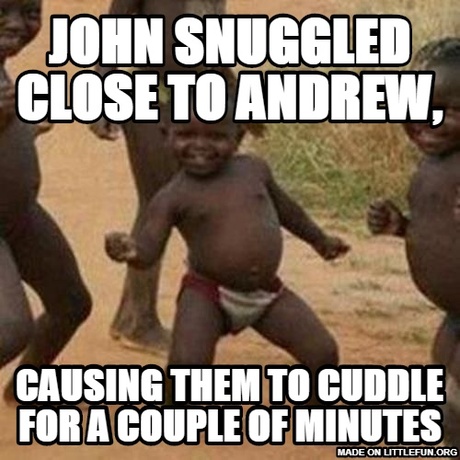 Third World Success Kid: John snuggled close to andrew,, causing them to cuddle for a couple of minutes