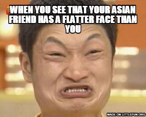 Impossibru Guy Original: when you see that your asian friend has a flatter face than you
