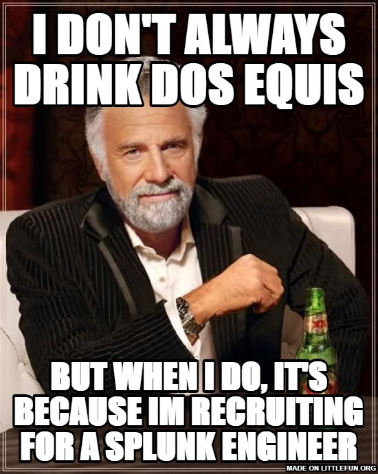 The Most Interesting Man In The World: I don't always drink dos equis, but when i do, it's because im recruiting for a splunk engineer