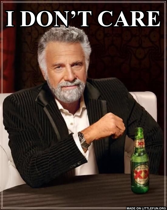 The Most Interesting Man In The World:  I don’t care 
