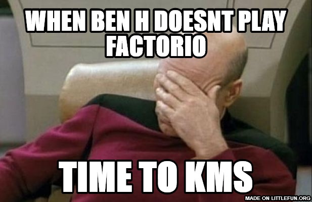 Captain Picard Facepalm: when ben h doesnt play factorio, time to kms