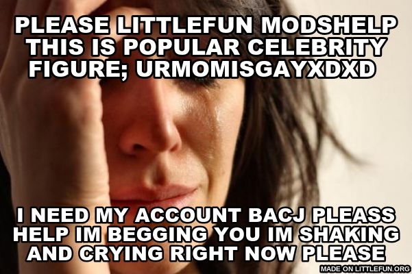 First World Problems: please littlefun modshelp this is popular celebrity figure; urmomisgayXDXD , i need my account bacj pleass help im BEGGING YOU im shaking and crying right now please