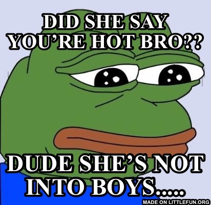Feels Bad Frog / Feels Bad Man: Did she say you’re hot bro??, Dude she’s not into boys.....