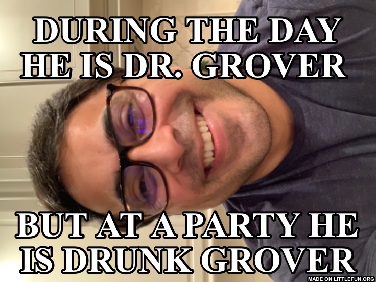 During the day he is Dr. Grover , But at a party he is Drunk Grover