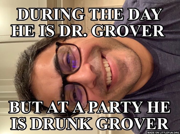 During the day he is Dr. Grover , But at a party he is Drunk Grover