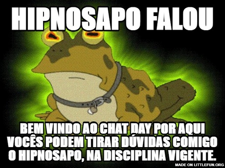 Hypnotoad: Hipnosapo falou, Bem vindo ao Chat day por aqui vocês podem tirar dúvidas comigo o hipnosapo, na disciplina vigente.