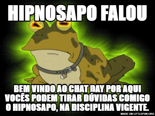 Hypnotoad: Hipnosapo falou, Bem vindo ao Chat day por aqui vocês podem tirar dúvidas comigo o hipnosapo, na disciplina vigente.