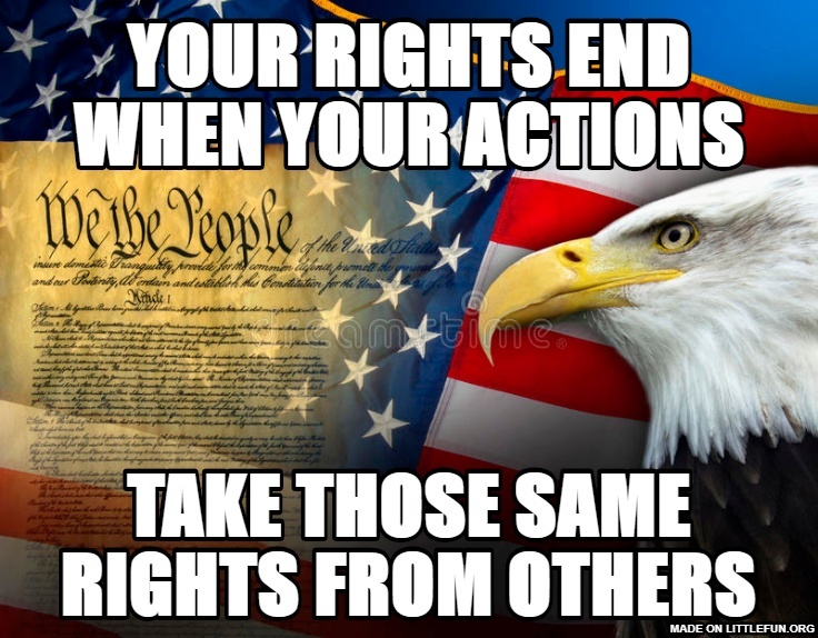 Your rights end when your actions, take those same rights from others