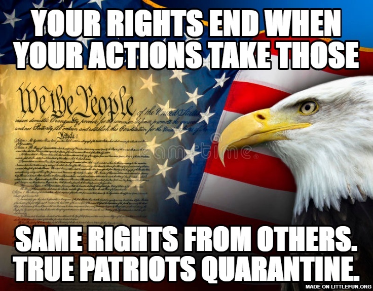 Your rights end when your actions take those, same rights from others.  True patriots quarantine. 