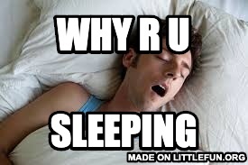 WHy r u, sleeping