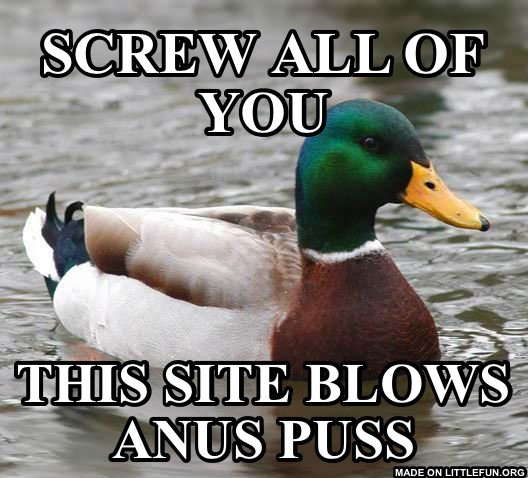 Actual Advice Mallard: Screw all of you, This site blows anus puss 