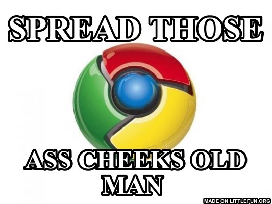 Google Chrome: Spread those, Ass cheeks old man 