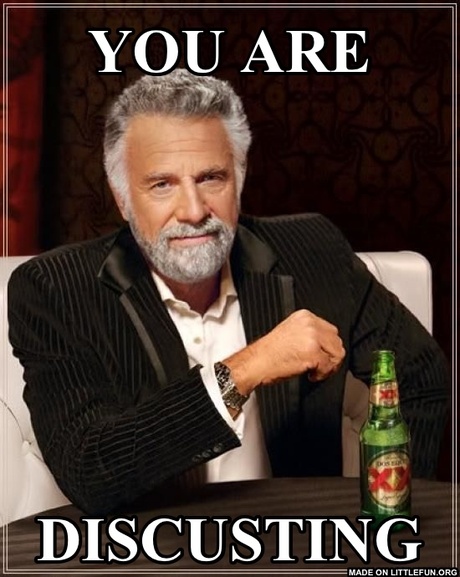 The Most Interesting Man In The World: You are, Disgusting 