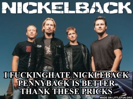 Nickleback: I f**kinghate nickleback pennyback is better thank these pricks