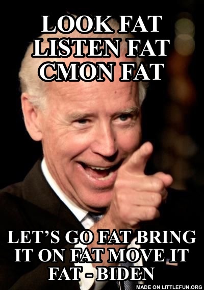 Smilin Biden: Look fat 
Listen fat
Cmon fat, Let’s go fat
Bring it on fat
Move it fat
- biden