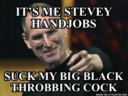 Steve Jobs: It’s me stevey handjobs, Suck my big black throbbing c*ck