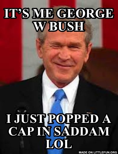 George Bush: It’s me George W Bush, I just popped a cap in saddam lol