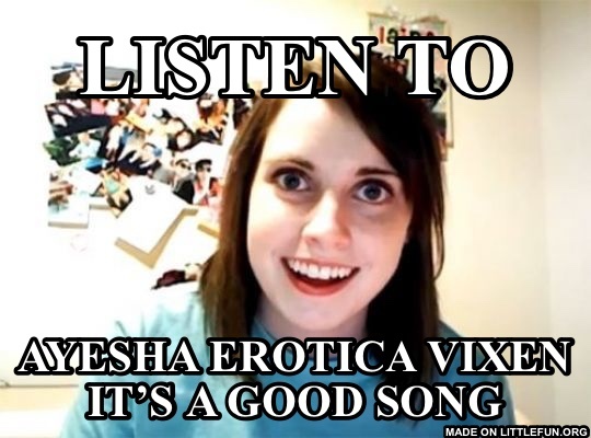 Overly Attached Girlfriend: Listen to, Ayesha erotica vixen it’s a good song