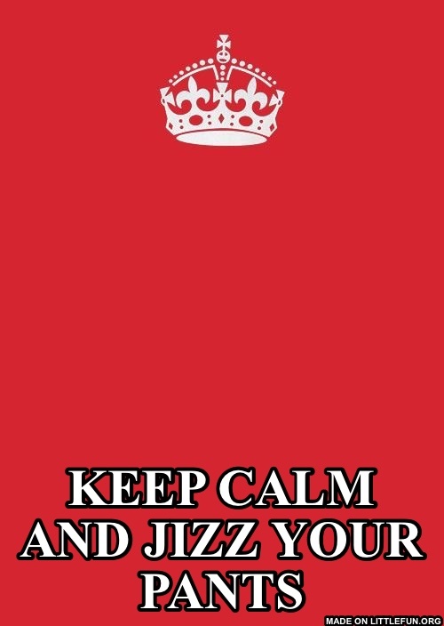 Keep Calm And Carry On Red: Keep calm
And
Jizz your pants