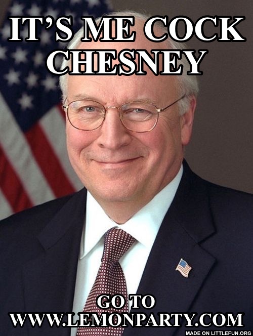 Dick Cheney: It’s me c*ck chesney, Go to www.lemonparty.com 