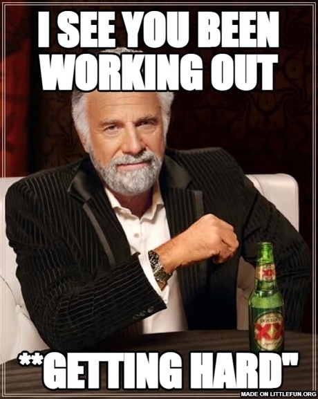 The Most Interesting Man In The World: i see you been working out, **getting hard"