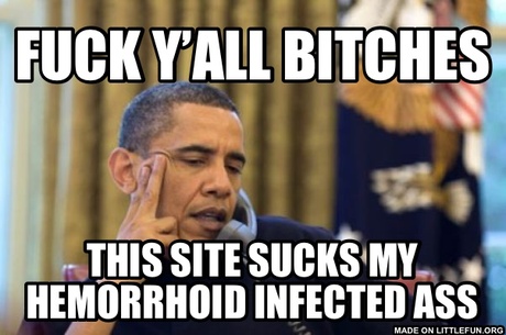 No I Cant Obama: F**k y’all b*tches, This site sucks my hemorrhoid infected ass