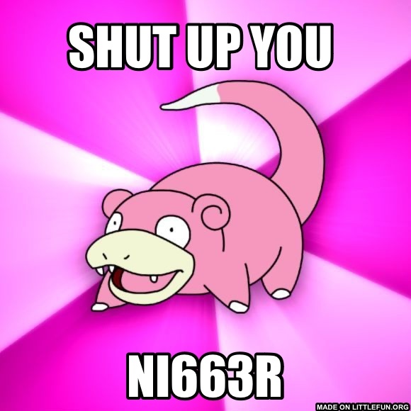 Slowpoke: Shut up you , Ni663r