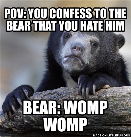 Confession Bear: Pov: you confess to the bear that you hate him, Bear: Womp Womp