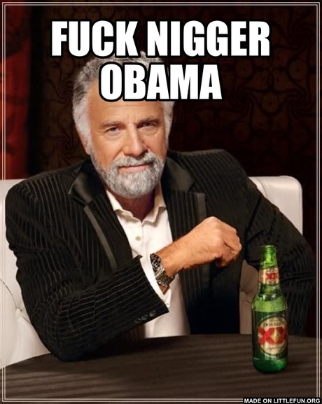 The Most Interesting Man In The World: F**k n*gger Obama 