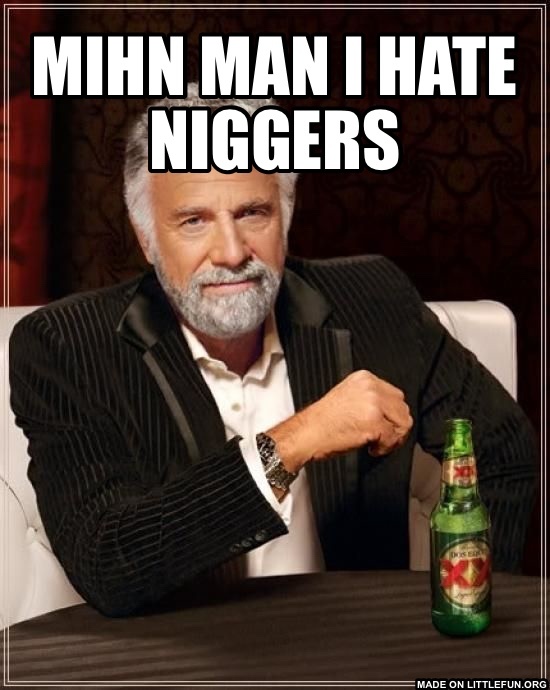 The Most Interesting Man In The World: MIHN MAN I HATE N*GGERS