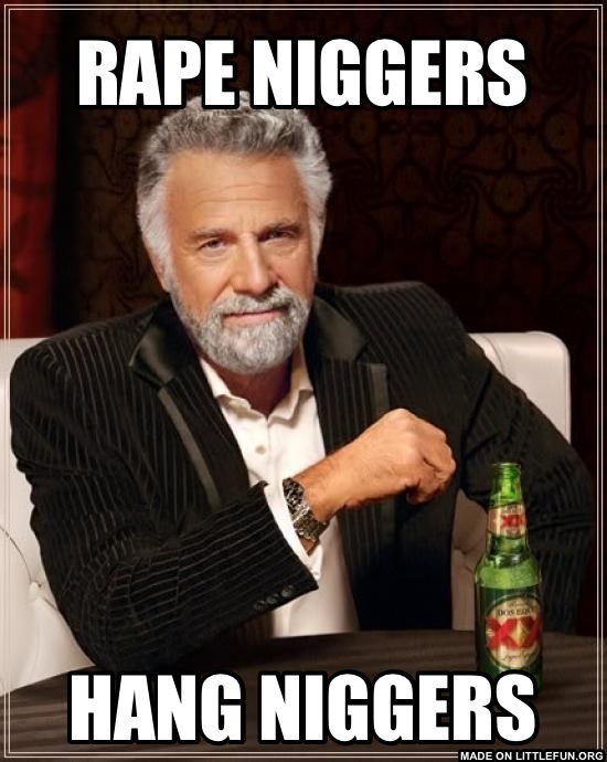 The Most Interesting Man In The World: RAPE N*GGERS, Hang n*ggers