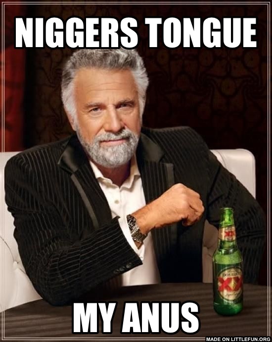 The Most Interesting Man In The World: N*ggers tongue, My anus