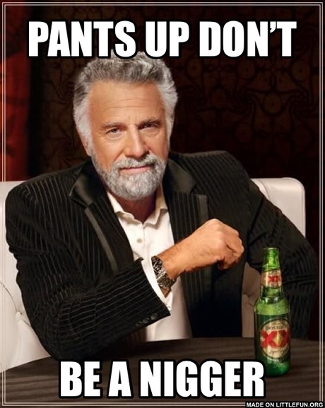 The Most Interesting Man In The World: Pants up don’t, Be a n*gger