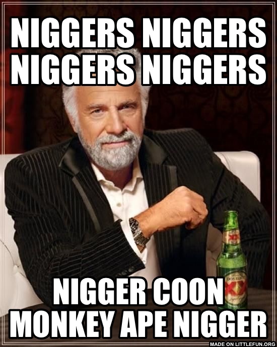 The Most Interesting Man In The World: N*GGERS N*GGERS N*GGERS N*GGERS, N*GGER COON MONKEY APE N*GGER