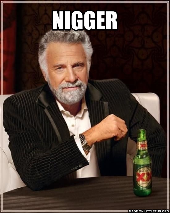 The Most Interesting Man In The World: N*gger