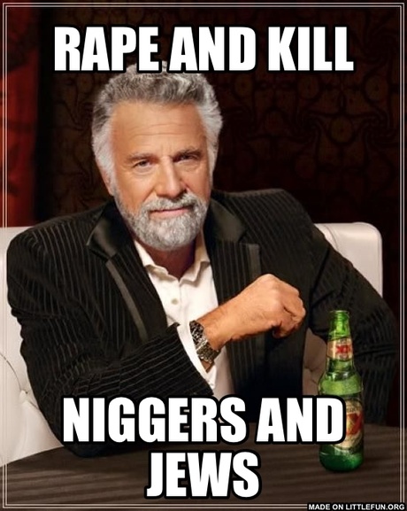 The Most Interesting Man In The World: RAPE AND KILL, N*GGERS AND JEWS