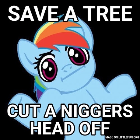 Pony Shrugs: Save a tree, Cut a n*ggers head off