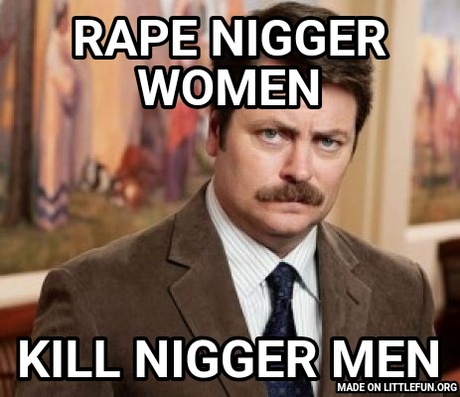 Ron Swanson: Rape n*gger women, Kill n*gger men