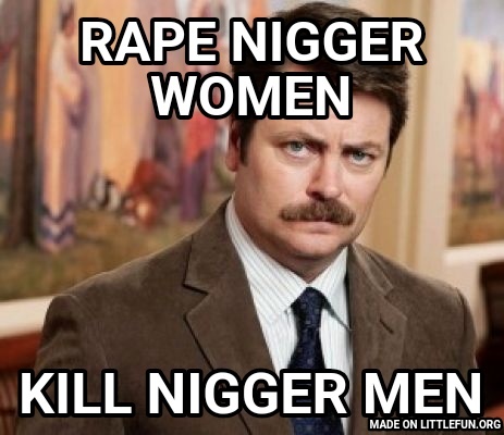 Ron Swanson: Rape n*gger women, Kill n*gger men