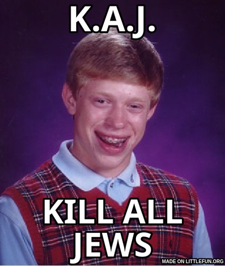 Bad Luck Brian: K.A.J., KILL ALL JEWS