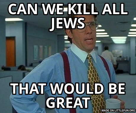 That Would Be Great: can we kill all jews, that would be great